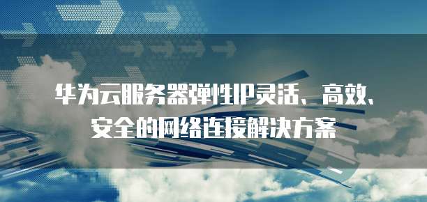 华为云服务器弹性IP灵活、高效、安全的网络连接解决方案
