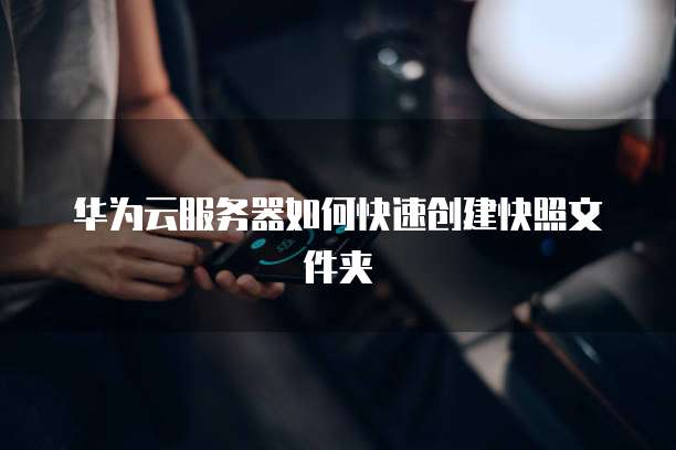华为云服务器如何快速创建快照文件夹