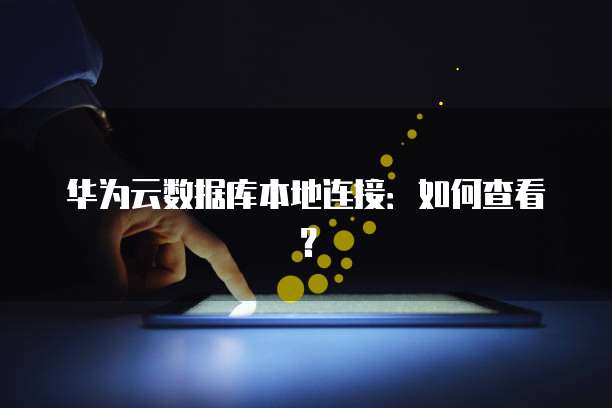 华为云数据库本地连接：如何查看？