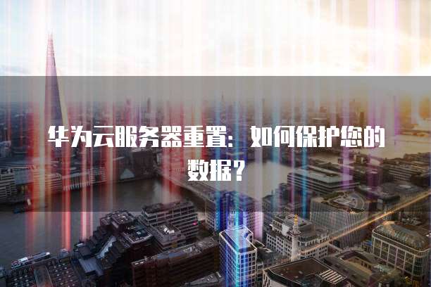 华为云服务器重置：如何保护您的数据？