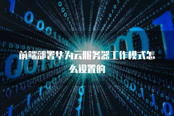 前端部署华为云服务器工作模式怎么设置的