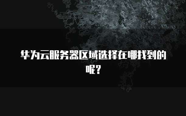 华为云服务器区域选择在哪找到的呢？