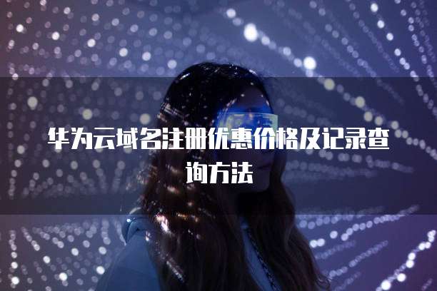 华为云域名注册优惠价格及记录查询方法