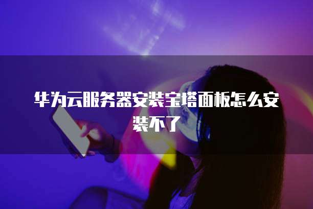 华为云服务器安装宝塔面板怎么安装不了