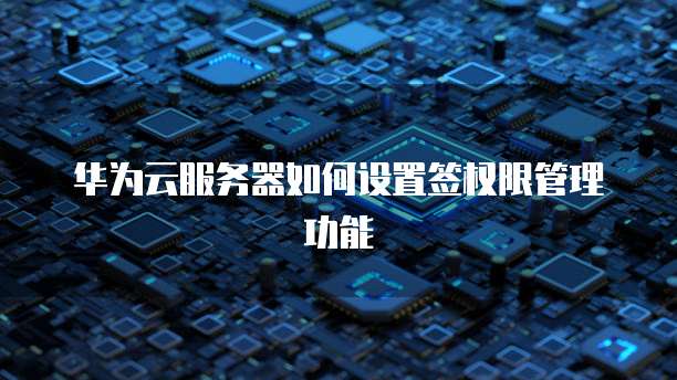 华为云服务器如何设置签权限管理功能