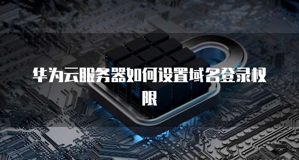 华为云服务器如何设置域名登录权限