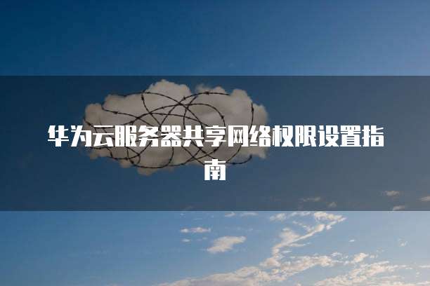 华为云服务器共享网络权限设置指南