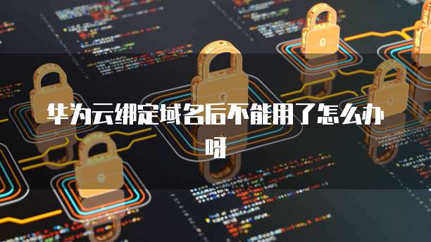 华为云绑定域名后不能用了怎么办呀