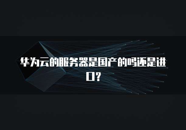 华为云的服务器是国产的吗还是进口？