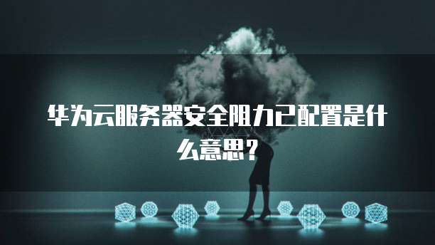 华为云服务器安全阻力已配置是什么意思？