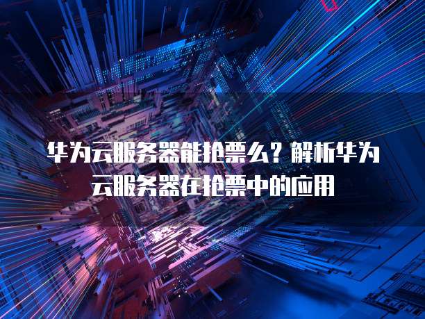 华为云服务器能抢票么？解析华为云服务器在抢票中的应用