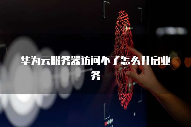 华为云服务器访问不了怎么开启业务