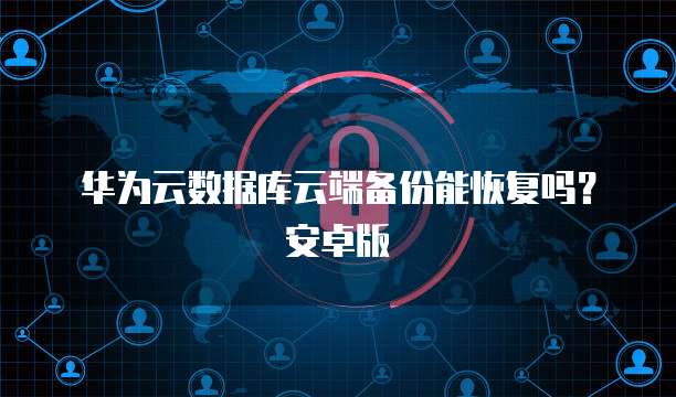 华为云数据库云端备份能恢复吗？安卓版