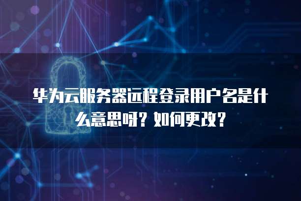 华为云服务器远程登录用户名是什么意思呀？如何更改？