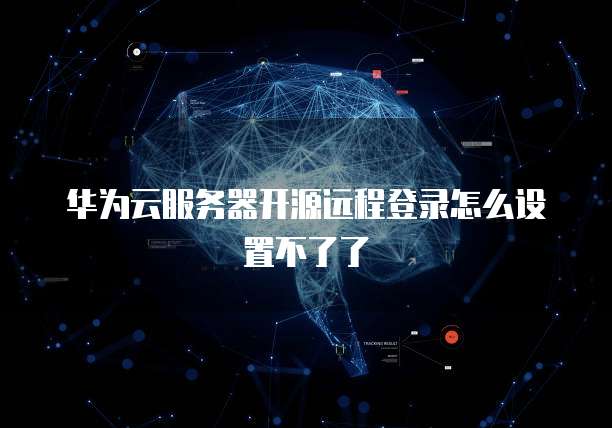 华为云服务器开源远程登录怎么设置不了了
