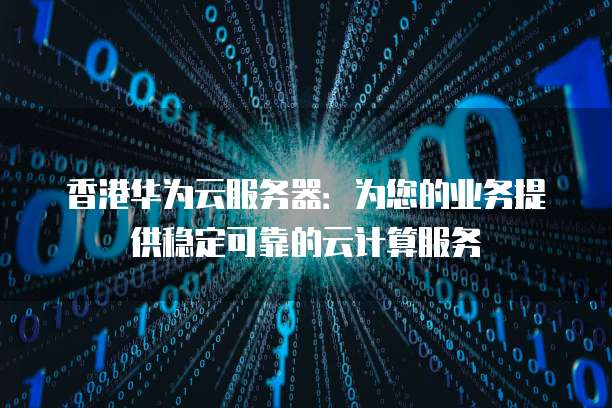 香港华为云服务器：为您的业务提供稳定可靠的云计算服务