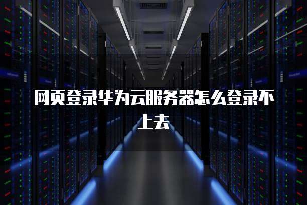 网页登录华为云服务器怎么登录不上去