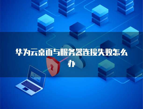 华为云桌面与服务器连接失败怎么办