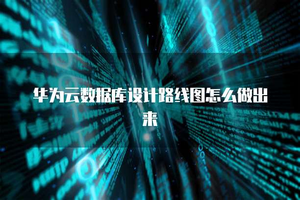 华为云数据库设计路线图怎么做出来