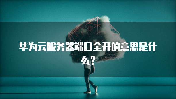华为云服务器端口全开的意思是什么？