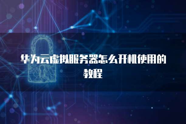 华为云虚拟服务器怎么开机使用的教程
