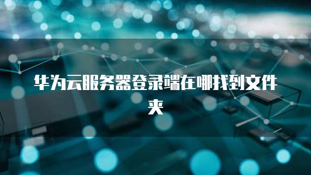 华为云服务器登录端在哪找到文件夹
