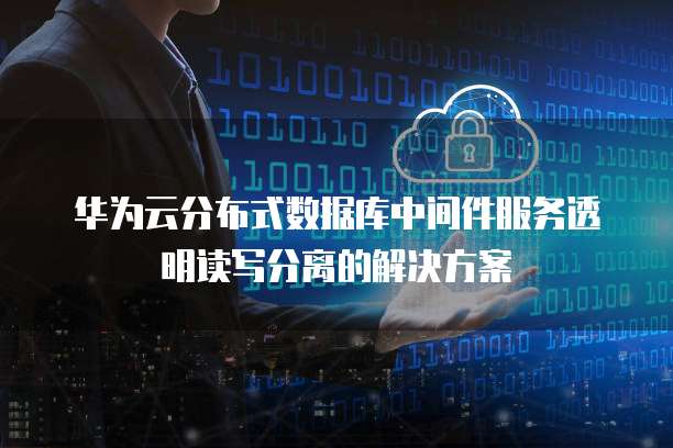 华为云分布式数据库中间件服务透明读写分离的解决方案