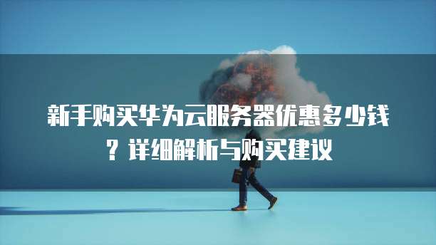 新手购买华为云服务器优惠多少钱？详细解析与购买建议