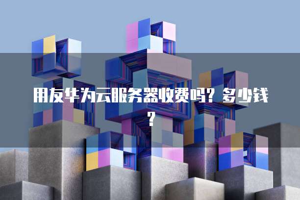 用友华为云服务器收费吗？多少钱？
