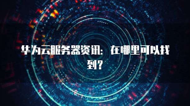 华为云服务器资讯：在哪里可以找到？