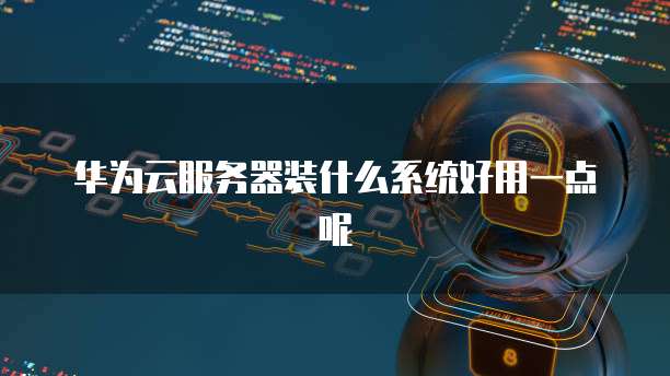 华为云服务器装什么系统好用一点呢