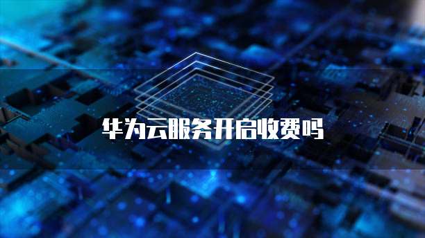华为云服务开启收费吗