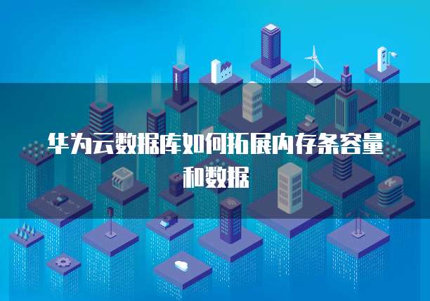 华为云数据库如何拓展内存条容量和数据