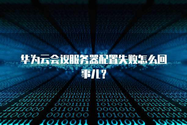 华为云会议服务器配置失败怎么回事儿？