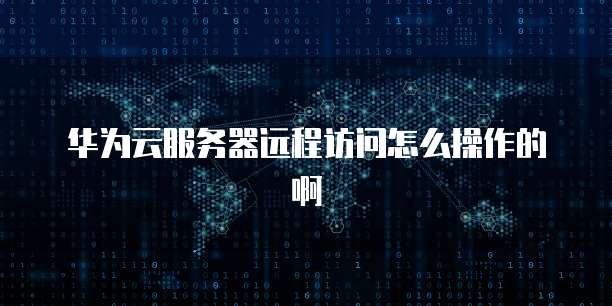 华为云服务器远程访问怎么操作的啊