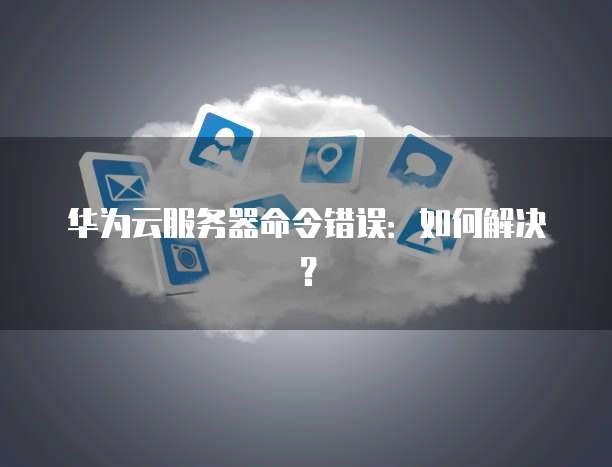 华为云服务器命令错误：如何解决？