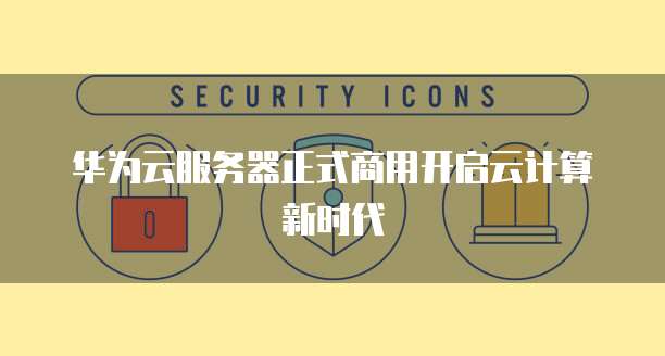 华为云服务器正式商用开启云计算新时代