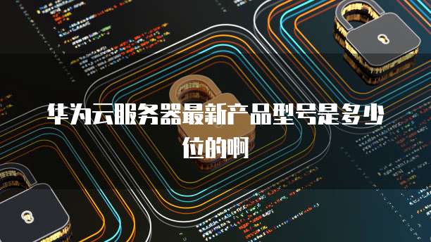 华为云服务器最新产品型号是多少位的啊