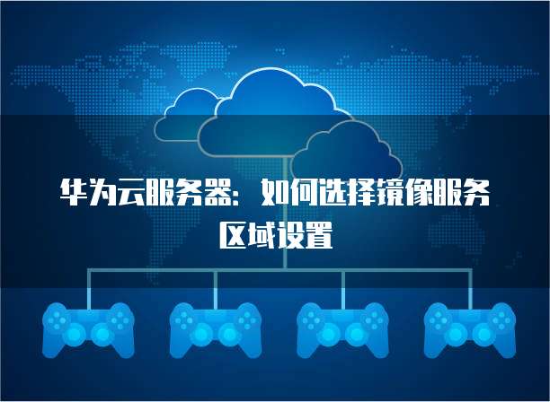 华为云服务器：如何选择镜像服务区域设置