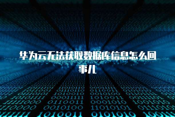 华为云无法获取数据库信息怎么回事儿