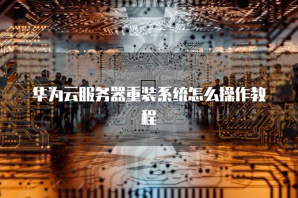 华为云服务器重装系统怎么操作教程
