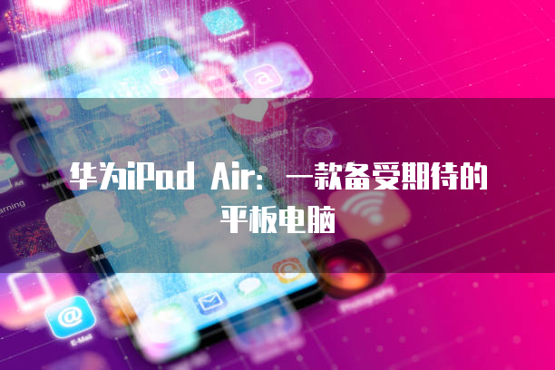 华为iPad Air：一款备受期待的平板电脑
