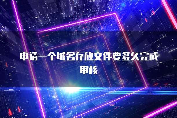 申请一个域名存放文件要多久完成审核