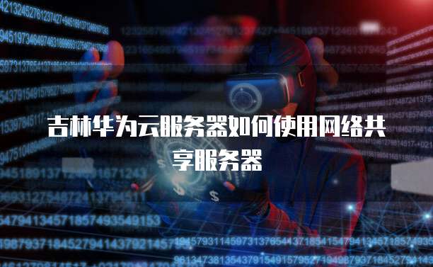 吉林华为云服务器如何使用网络共享服务器