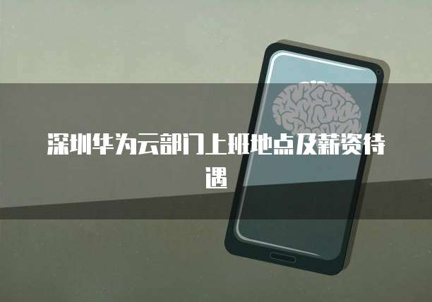 深圳华为云部门上班地点及薪资待遇