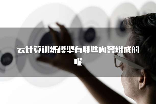 云计算训练模型有哪些内容组成的呢