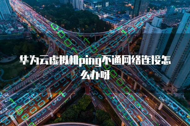 华为云虚拟机ping不通网络连接怎么办呀