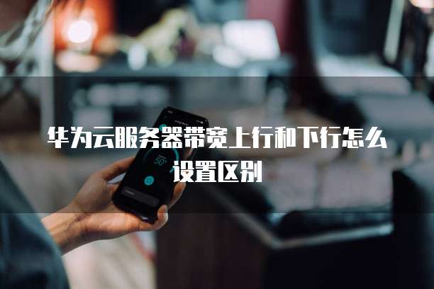 华为云服务器带宽上行和下行怎么设置区别