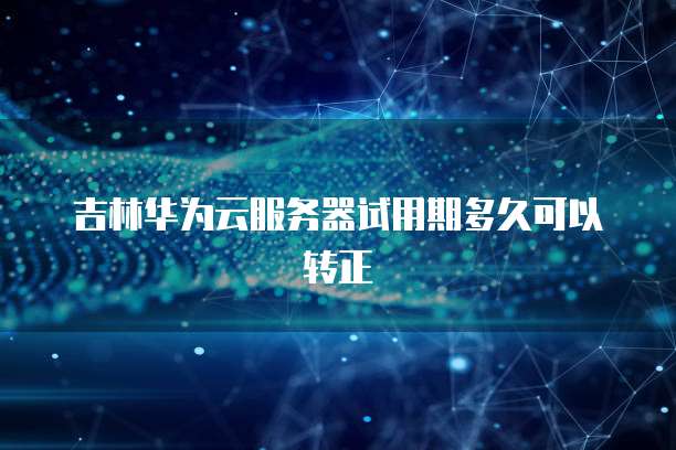 吉林华为云服务器试用期多久可以转正