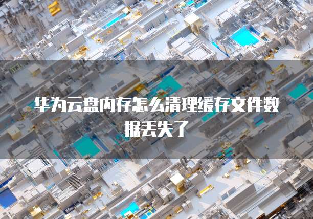 华为云盘内存怎么清理缓存文件数据丢失了